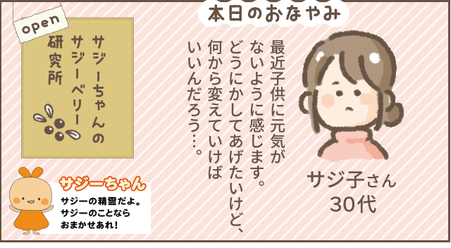サジーちゃんのサジーベリー研究所！
サジ子さん30代　本日のお悩み
最近子供に元気がないように感じます。
どうにかしてあげたいけど、何からかえていけばいいんだろう。