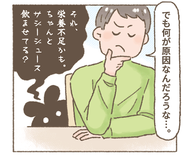 「でも何がげんいんなんだろうな？」とお父さんも原因を考えている。その後ろから怪しい影が話だす・・
「それ、栄養不足かも。ちゃんとサジージュースのませている？」と