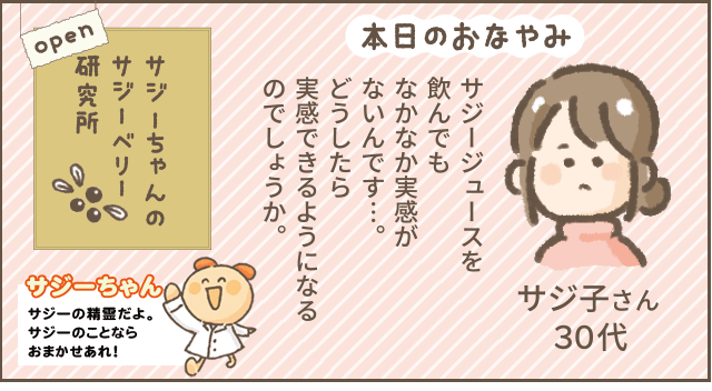 サジーちゃんのサジーベリー研究所
本日のおなやみ
サジージュースを飲んでもなかなか実感がないんです。
どうしたらじっかんできるようになるのでしょうか＿？